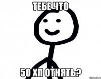 ТЕБЕ ЧТО 50 ХП ОТНЯТЬ?