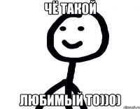 ЧЁ ТАКОЙ ЛЮБИМЫЙ ТО))0)