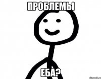 проблемы еба?