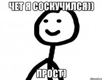 чет я соскучился)) прост)