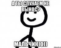 А ты случаем не вынос? Мальчик)0))