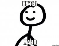 ну ты мачо