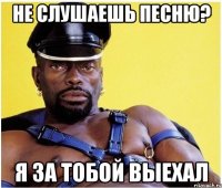 Не слушаешь песню? Я за тобой выехал