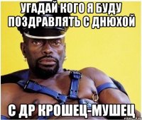 Угадай кого я буду поздравлять с днюхой С др крошец-мушец
