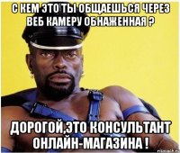 С кем это ты общаешься через веб камеру обнаженная ? Дорогой,Это консультант онлайн-магазина !
