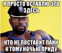Я просто оставлю это здесь Кто не поставит лайк к тому ночью приду