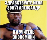 Здравствуйте,меня зовут Александр и я учитель экономики