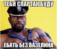 тебя спартак буду ебать без вазелина
