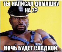 Ты написал домашку на 2? Ночь будет сладкой.