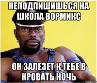 Неподпишишься на школа вормикс Он залезет к тебе в кровать ночь