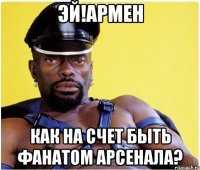 Эй!Армен Как на счет быть фанатом арсенала?