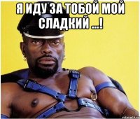 Я иду за тобой мой сладкий ...! 