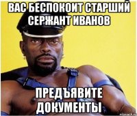 Вас беспокоит Старший сержант Иванов Предъявите документы