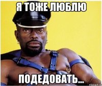 Я тоже люблю Подедовать...