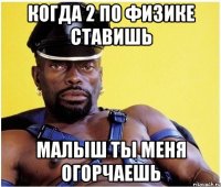 Когда 2 по физике ставишь Малыш ты меня огорчаешь