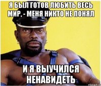 Я был готов любить весь мир, - меня никто не понял и я выучился ненавидеть