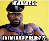 Ибаааасьь ты меня хочешь???