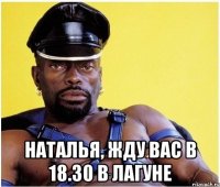  Наталья, жду вас в 18.30 в лагуне