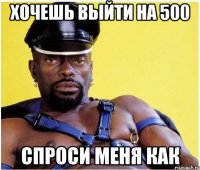 Хочешь выйти на 500 Спроси меня как
