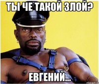 Ты че такой злой? Евгений...