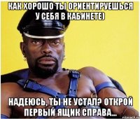 как хорошо ты ориентируешься у себя в кабинете) Надеюсь, ты не устал? Открой первый ящик справа...