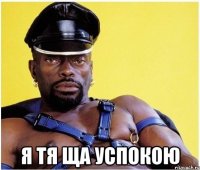  я тя ща успокою
