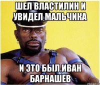 Шел властилин и увидел мальчика И это был Иван барнашев