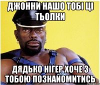 Джонни нашо тобi цi тьолки дядько нiгер хоче з тобою познайомитись