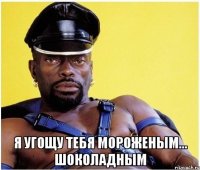  Я угощу тебя мороженым... шоколадным