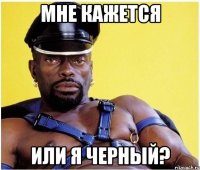 Мне кажется Или я черный?