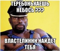Теребонькаешь небось ??? властелиннн найдет тебя