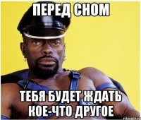 ПЕРЕД СНОМ ТЕБЯ БУДЕТ ЖДАТЬ КОЕ-ЧТО ДРУГОЕ