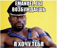 Emanuel, ты возбуждаешь Я хочу тебя