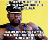 IF YOU OPPOSE PRIVATE GUN OWNERSHIP WHILE EXPECTING THE POLICE TO PROTECT I ASSUME THAT YOU ARE A COWARD WHO EXPECT OTHERS TO FIGHT YOUR BATTLES FOR YOU