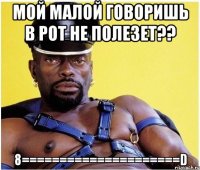 Мой малой говоришь в рот не полезет?? 8=====================D