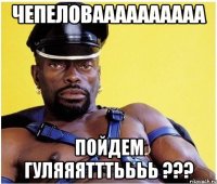 ЧЕПЕЛОВАААААААААА Пойдем гуляяятттьььь ???