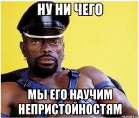 Ну ни чего Мы его научим непристойностям