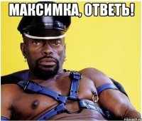 Максимка, ответь! 