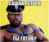 Сашка петров Ты готов?