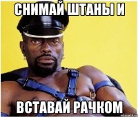 снимай штаны и вставай рачком