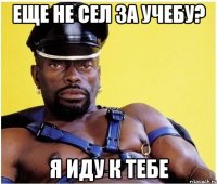 Еще не сел за учебу? Я иду к тебе