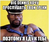 big dennis хочу прослушать твои треки поэтому я еду к тебе