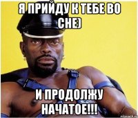 Я прийду к тебе во сне) И продолжу начатое!!!