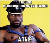 Я ЛЮБЛЮ МЕТИЛЕНДИОКСИМЕТАМФЕТАМИН А ТЫ?