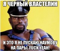 Я Черный властелин И это я не пускаю Наумову на пары, Fuck Yeah!