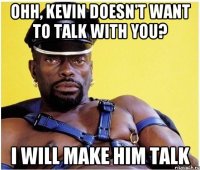 Ohh, Kevin doesn't want to talk with you? I will make him talk