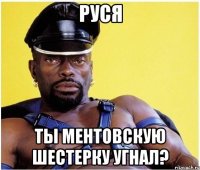 Руся Ты ментовскую шестерку угнал?