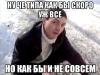 ну че типа как бы скоро уж все НО КАК БЫ И НЕ СОВСЕМ