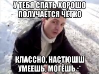 У тебя спать хорошо получается чётко Классно, Настюшш умеешь, могёшь :*
