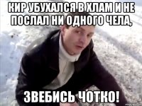 Кир убухался в хлам и не послал ни одного чела, ЗВЕБИСЬ ЧОТКО!
